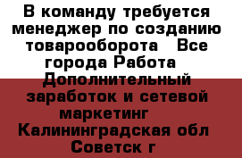 В команду требуется менеджер по созданию товарооборота - Все города Работа » Дополнительный заработок и сетевой маркетинг   . Калининградская обл.,Советск г.